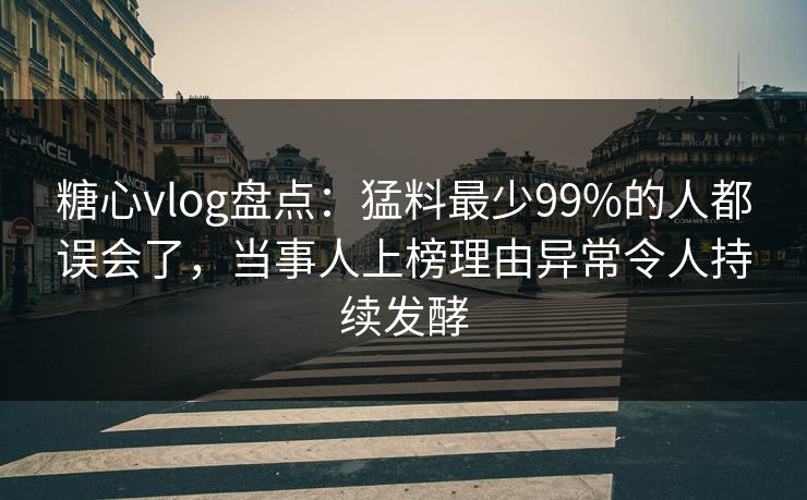 糖心vlog盘点:猛料最少99%的人都误会了,当事人上榜理由异常令人持续发酵