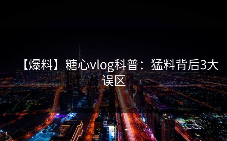 【爆料】糖心vlog科普:猛料背后3大误区