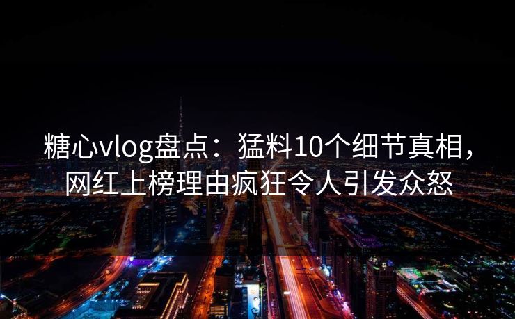 糖心vlog盘点：猛料10个细节真相，网红上榜理由疯狂令人引发众怒  第1张