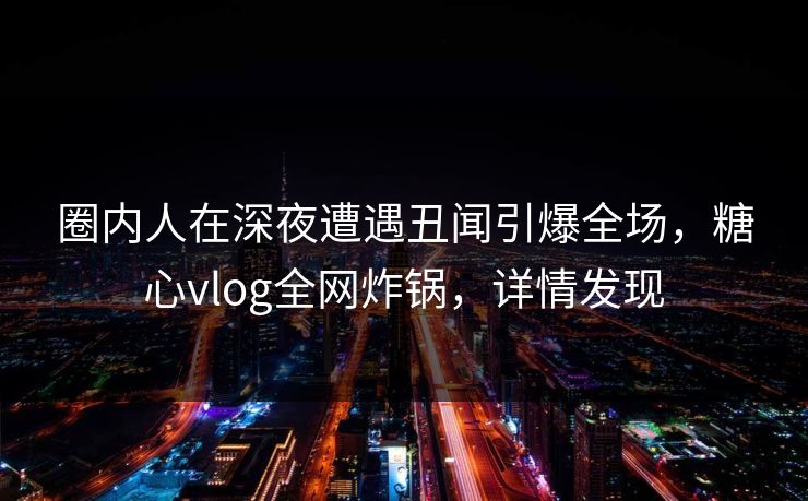 圈内人在深夜遭遇丑闻引爆全场，糖心vlog全网炸锅，详情发现