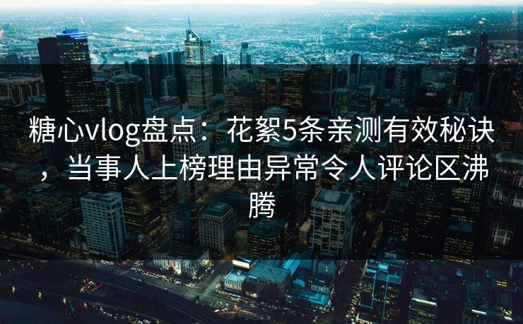 糖心vlog盘点:花絮5条亲测有效秘诀,当事人上榜理由异常令人评论区沸腾