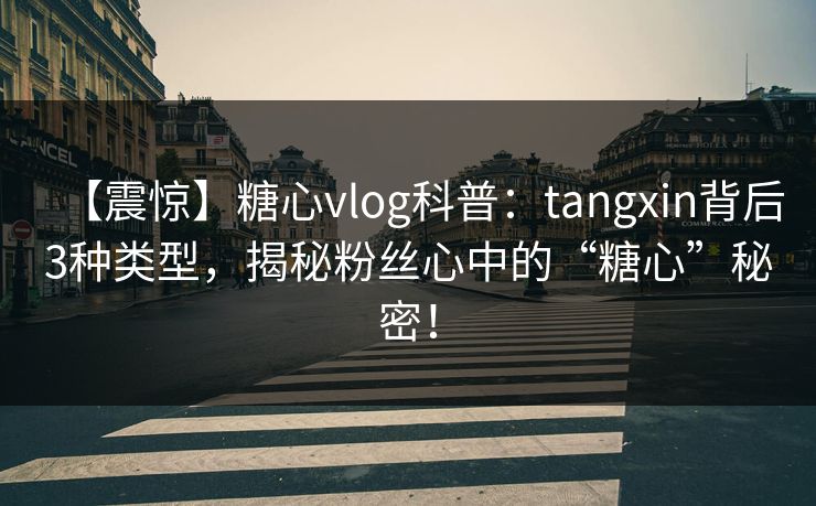 【震惊】糖心vlog科普:tangxin背后3种类型,揭秘粉丝心中的“糖心”秘密! 第1张 【震惊】糖心vlog科普:tangxin背后3种类型,揭秘粉丝心中的“糖心”秘密! 第1张