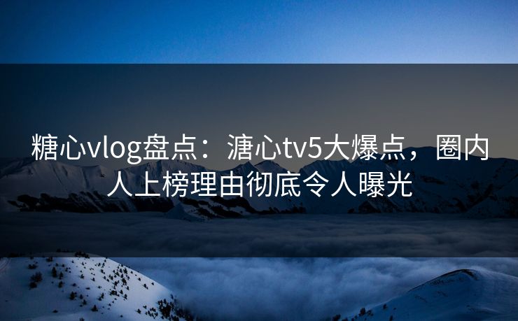 糖心vlog盘点：溏心tv5大爆点，圈内人上榜理由彻底令人曝光  第1张