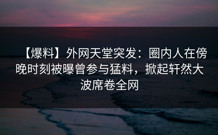 【爆料】外网天堂突发:圈内人在傍晚时刻被曝曾参与猛料,掀起轩然大波席卷全网 第1张 【爆料】外网天堂突发:圈内人在傍晚时刻被曝曾参与猛料,掀起轩然大波席卷全网 第1张