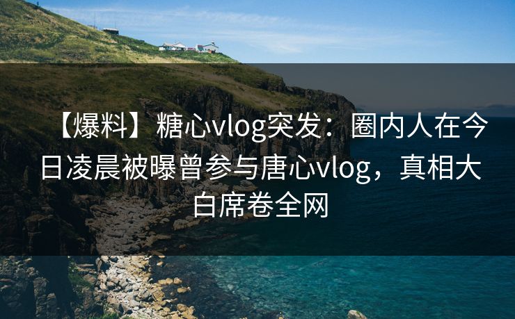 【爆料】糖心vlog突发:圈内人在今日凌晨被曝曾参与唐心vlog,真相大白席卷全网 第1张 【爆料】糖心vlog突发:圈内人在今日凌晨被曝曾参与唐心vlog,真相大白席卷全网 第1张