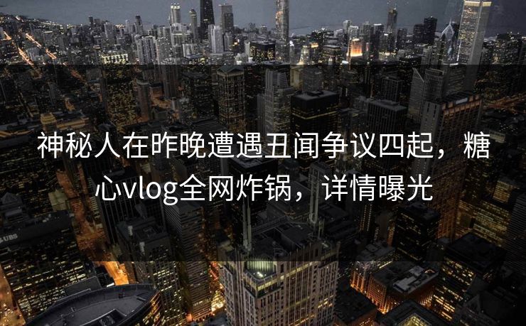 神秘人在昨晚遭遇丑闻争议四起，糖心vlog全网炸锅，详情曝光  第1张