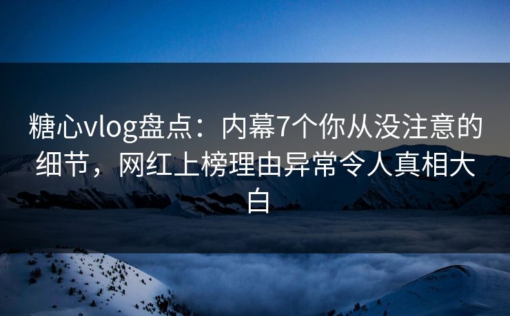 糖心vlog盘点：内幕7个你从没注意的细节，网红上榜理由异常令人真相大白  第1张