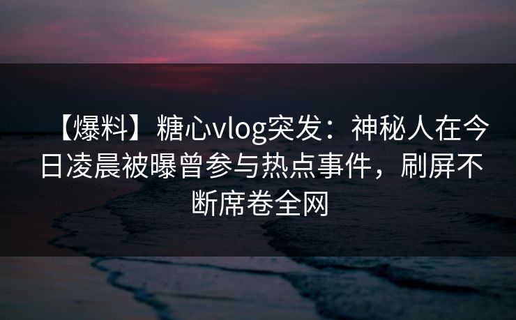 【爆料】糖心vlog突发：神秘人在今日凌晨被曝曾参与热点事件，刷屏不断席卷全网  第1张