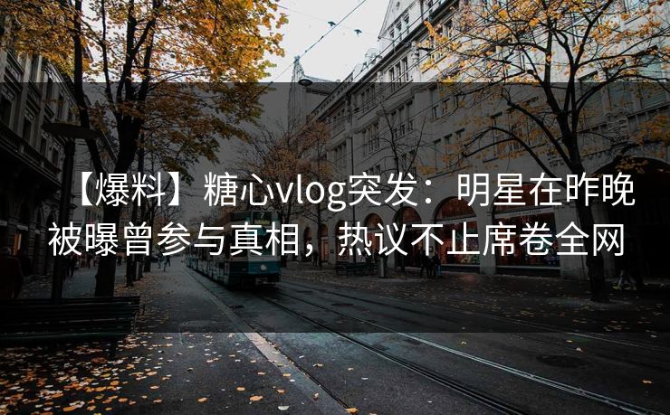 【爆料】糖心vlog突发：明星在昨晚被曝曾参与真相，热议不止席卷全网  第1张