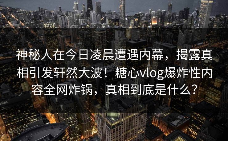 神秘人在今日凌晨遭遇内幕，揭露真相引发轩然大波！糖心vlog爆炸性内容全网炸锅，真相到底是什么？