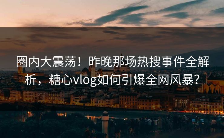 圈内大震荡!昨晚那场热搜事件全解析,糖心vlog如何引爆全网风暴? 第1张 圈内大震荡!昨晚那场热搜事件全解析,糖心vlog如何引爆全网风暴? 第1张