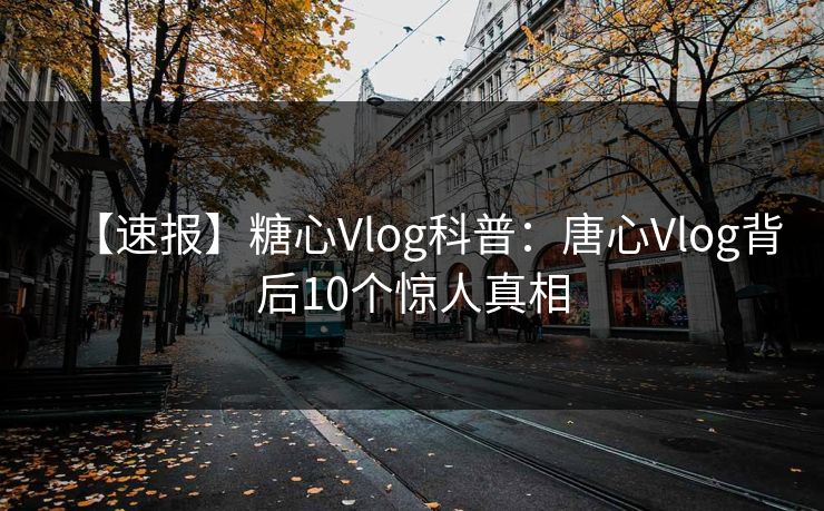 【速报】糖心Vlog科普：唐心Vlog背后10个惊人真相