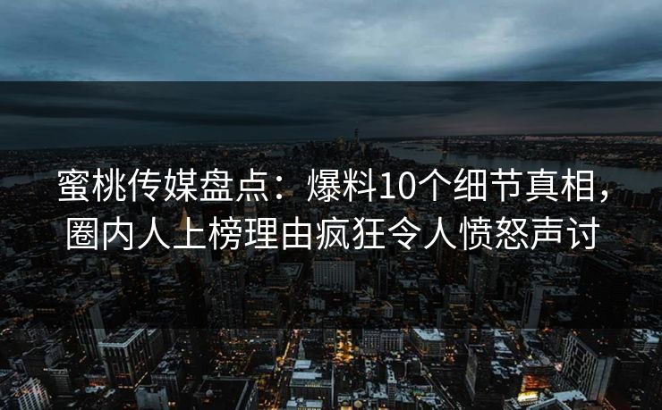 蜜桃传媒盘点:爆料10个细节真相,圈内人上榜理由疯狂令人愤怒声讨 第1张 蜜桃传媒盘点:爆料10个细节真相,圈内人上榜理由疯狂令人愤怒声讨 第1张