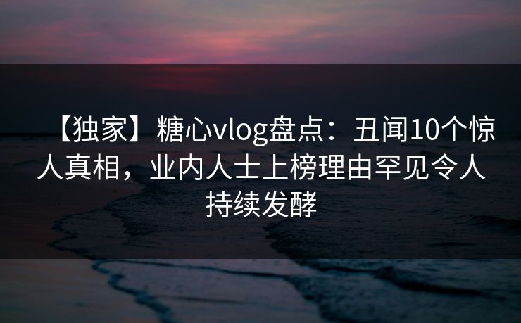 【独家】糖心vlog盘点:丑闻10个惊人真相,业内人士上榜理由罕见令人持续发酵 第1张 【独家】糖心vlog盘点:丑闻10个惊人真相,业内人士上榜理由罕见令人持续发酵 第1张