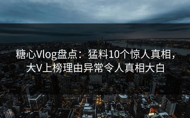 糖心Vlog盘点：猛料10个惊人真相，大V上榜理由异常令人真相大白