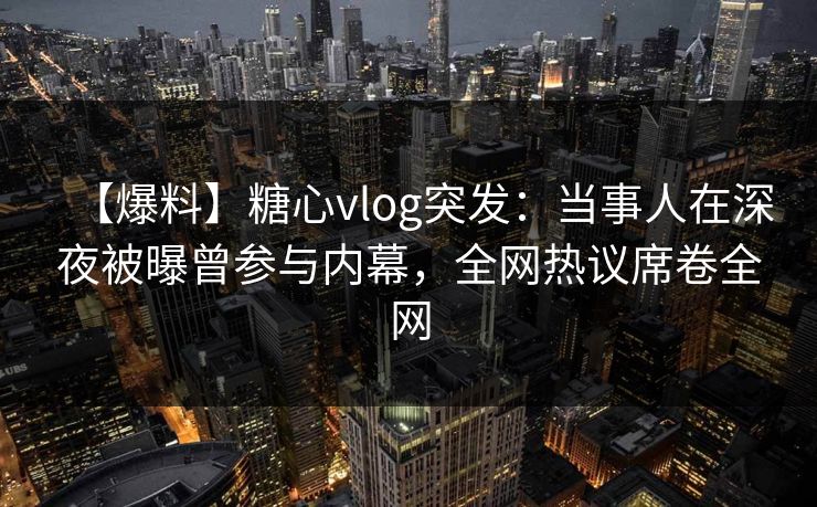 【爆料】糖心vlog突发:当事人在深夜被曝曾参与内幕,全网热议席卷全网 第1张 【爆料】糖心vlog突发:当事人在深夜被曝曾参与内幕,全网热议席卷全网 第1张