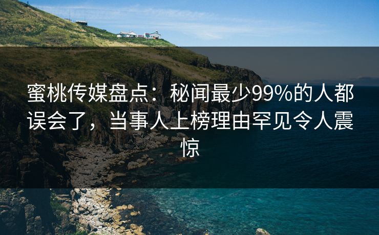 蜜桃传媒盘点：秘闻最少99%的人都误会了，当事人上榜理由罕见令人震惊  第1张