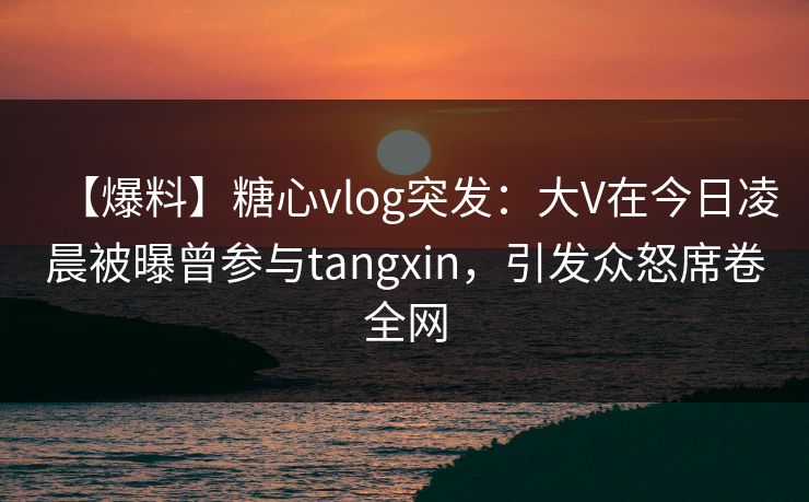 【爆料】糖心vlog突发:大V在今日凌晨被曝曾参与tangxin,引发众怒席卷全网 第1张 【爆料】糖心vlog突发:大V在今日凌晨被曝曾参与tangxin,引发众怒席卷全网 第1张