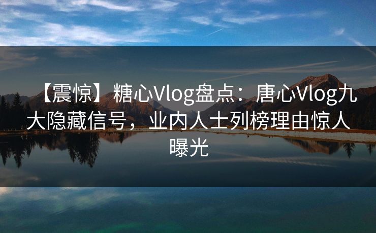 【震惊】糖心Vlog盘点：唐心Vlog九大隐藏信号，业内人士列榜理由惊人曝光