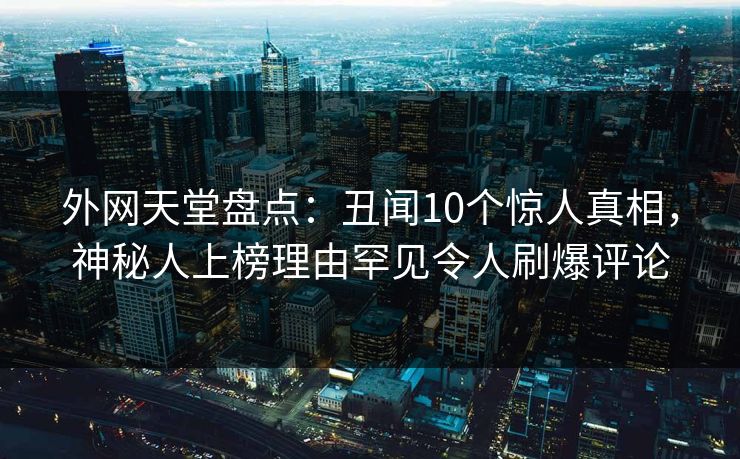 外网天堂盘点:丑闻10个惊人真相,神秘人上榜理由罕见令人刷爆评论