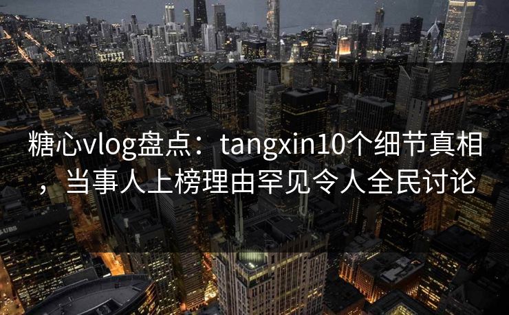 糖心vlog盘点：tangxin10个细节真相，当事人上榜理由罕见令人全民讨论