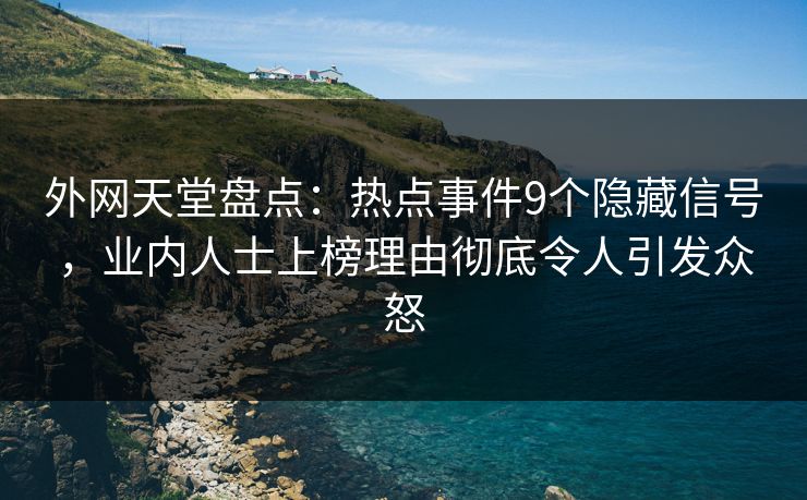 外网天堂盘点：热点事件9个隐藏信号，业内人士上榜理由彻底令人引发众怒