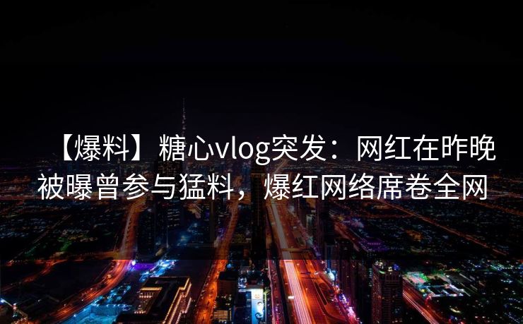 【爆料】糖心vlog突发：网红在昨晚被曝曾参与猛料，爆红网络席卷全网