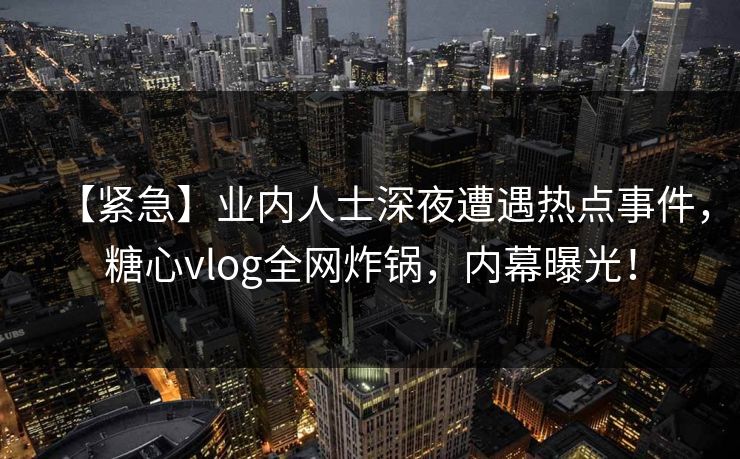 【紧急】业内人士深夜遭遇热点事件，糖心vlog全网炸锅，内幕曝光！