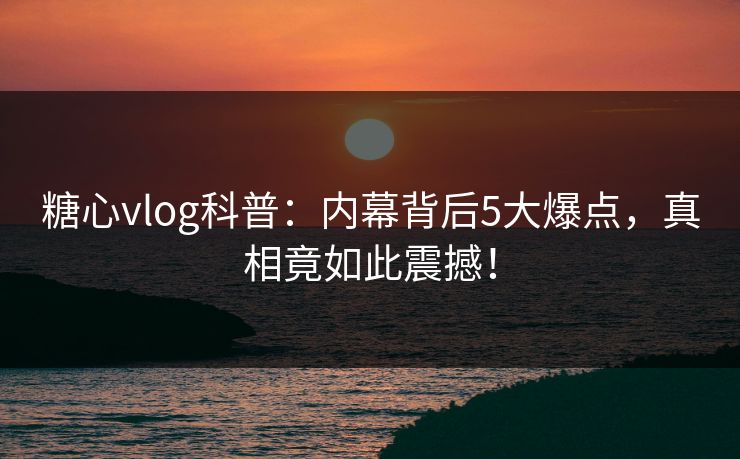 糖心vlog科普：内幕背后5大爆点，真相竟如此震撼！