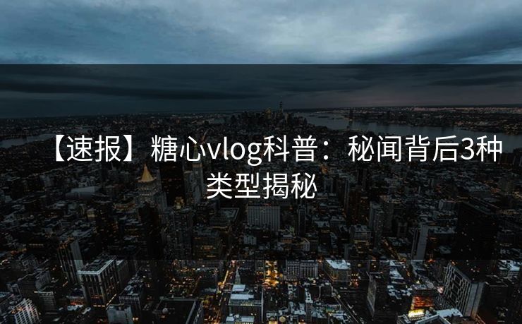 【速报】糖心vlog科普：秘闻背后3种类型揭秘