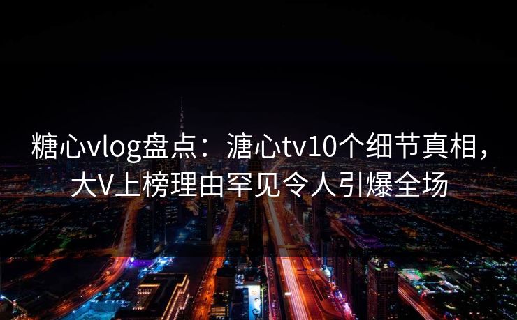 糖心vlog盘点:溏心tv10个细节真相,大V上榜理由罕见令人引爆全场