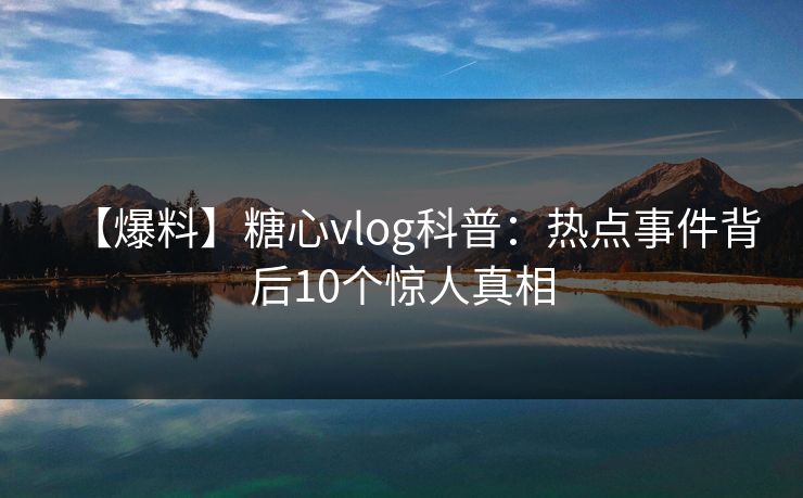 【爆料】糖心vlog科普:热点事件背后10个惊人真相