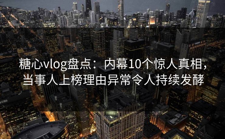 糖心vlog盘点:内幕10个惊人真相,当事人上榜理由异常令人持续发酵