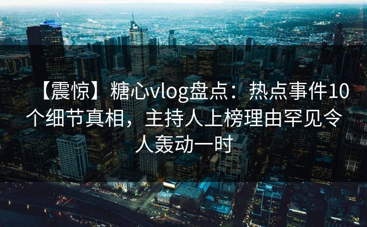 【震惊】糖心vlog盘点：热点事件10个细节真相，主持人上榜理由罕见令人轰动一时  第1张