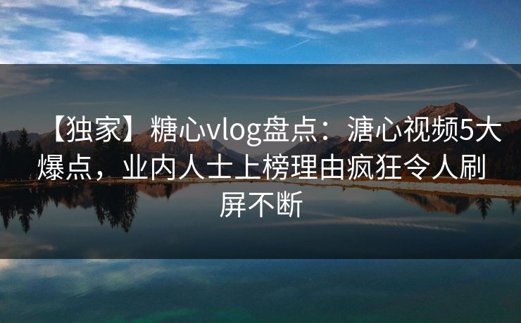 【独家】糖心vlog盘点：溏心视频5大爆点，业内人士上榜理由疯狂令人刷屏不断  第1张