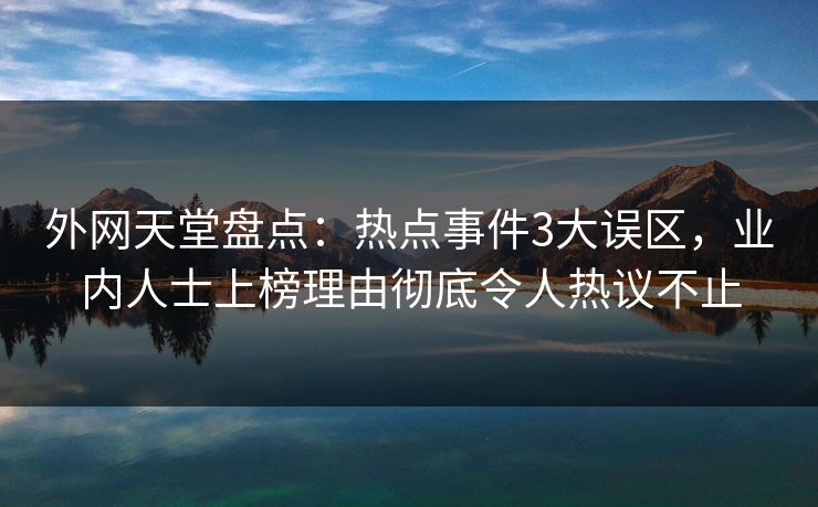外网天堂盘点：热点事件3大误区，业内人士上榜理由彻底令人热议不止  第1张
