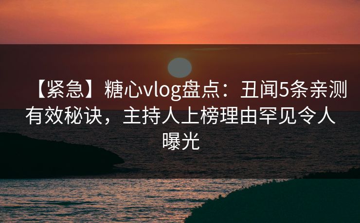 【紧急】糖心vlog盘点：丑闻5条亲测有效秘诀，主持人上榜理由罕见令人曝光  第1张