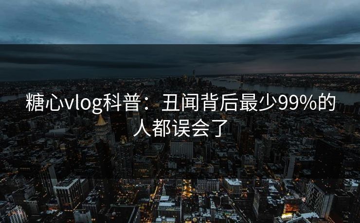 糖心vlog科普：丑闻背后最少99%的人都误会了  第1张