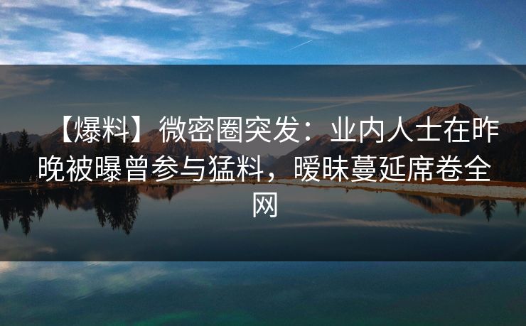 【爆料】微密圈突发:业内人士在昨晚被曝曾参与猛料,暧昧蔓延席卷全网 第1张 【爆料】微密圈突发:业内人士在昨晚被曝曾参与猛料,暧昧蔓延席卷全网 第1张