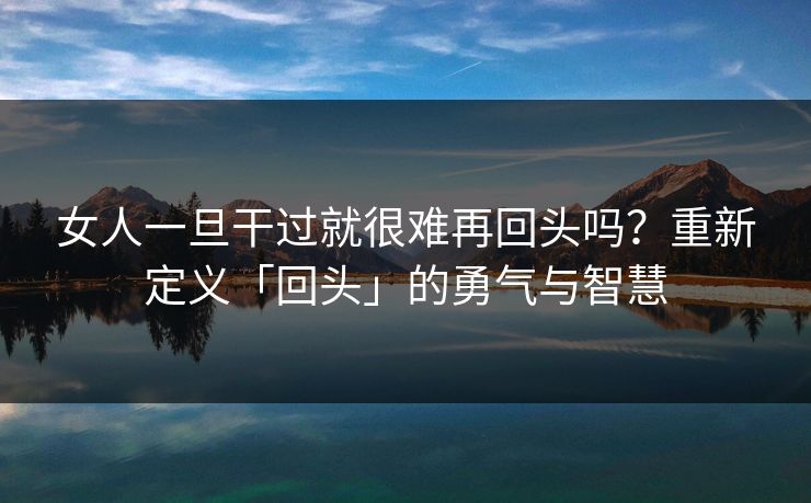 女人一旦干过就很难再回头吗？重新定义「回头」的勇气与智慧