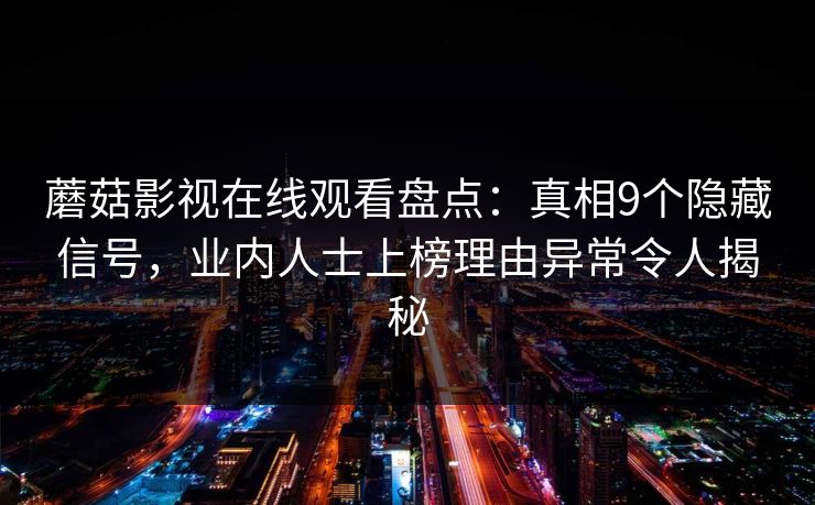 蘑菇影视在线观看盘点：真相9个隐藏信号，业内人士上榜理由异常令人揭秘  第1张