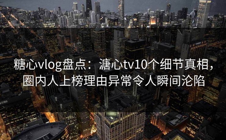 糖心vlog盘点：溏心tv10个细节真相，圈内人上榜理由异常令人瞬间沦陷