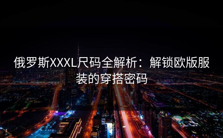 俄罗斯XXXL尺码全解析:解锁欧版服装的穿搭密码