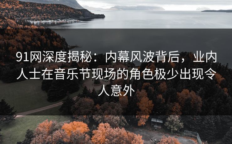 91网深度揭秘：内幕风波背后，业内人士在音乐节现场的角色极少出现令人意外