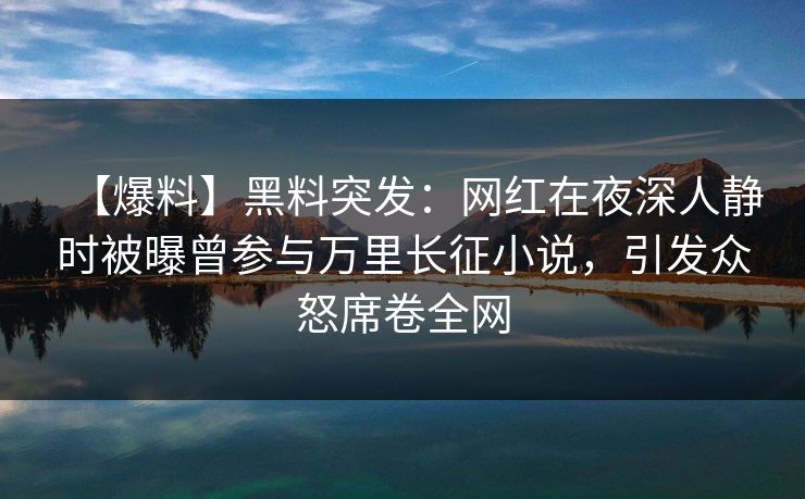 【爆料】黑料突发：网红在夜深人静时被曝曾参与万里长征小说，引发众怒席卷全网