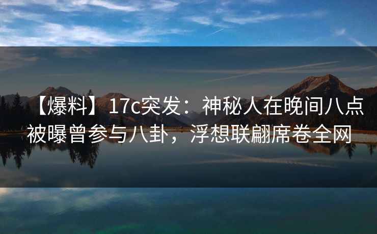 【爆料】17c突发：神秘人在晚间八点被曝曾参与八卦，浮想联翩席卷全网