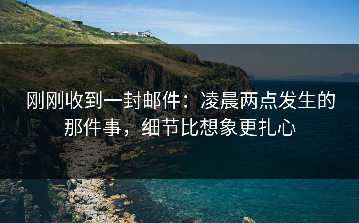 刚刚收到一封邮件：凌晨两点发生的那件事，细节比想象更扎心