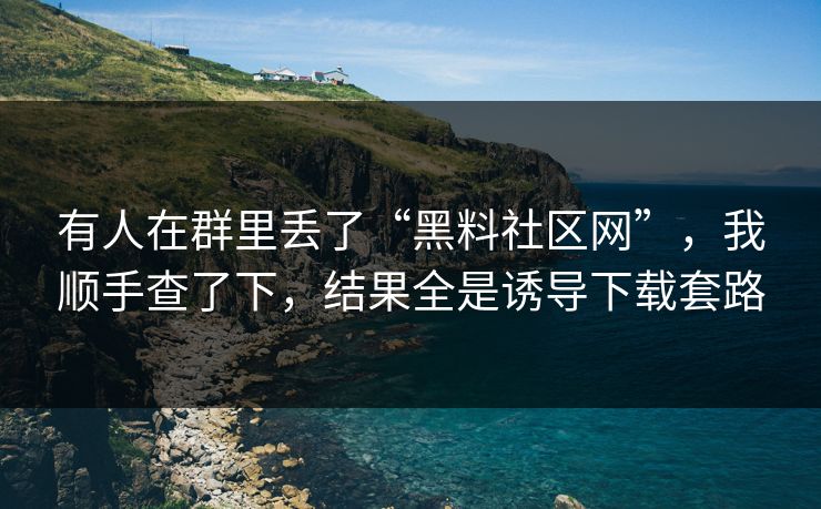 有人在群里丢了“黑料社区网”，我顺手查了下，结果全是诱导下载套路