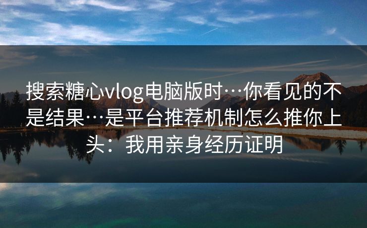 搜索糖心vlog电脑版时…你看见的不是结果…是平台推荐机制怎么推你上头：我用亲身经历证明
