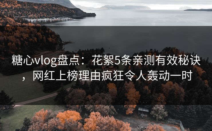 糖心vlog盘点：花絮5条亲测有效秘诀，网红上榜理由疯狂令人轰动一时